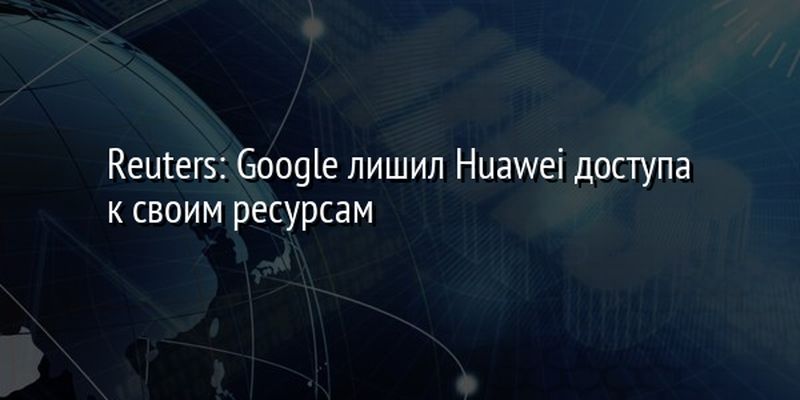 Reuters: Google лишил Huawei доступа к своим ресурсам