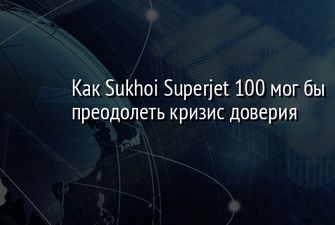 Как Sukhoi Superjet 100 мог бы преодолеть кризис доверия