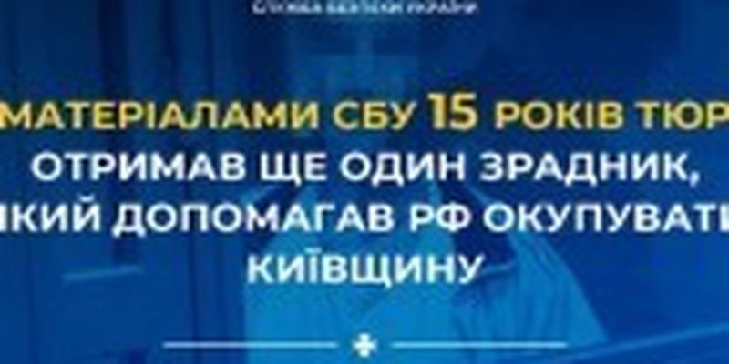 Надавав інформацію про розташування блок-постів та здавав співробітників поліції: на Київщині колаборант отримав 15 років тюрми