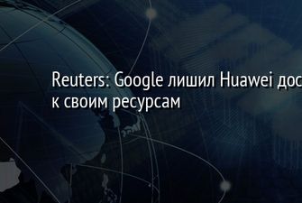 Reuters: Google лишил Huawei доступа к своим ресурсам